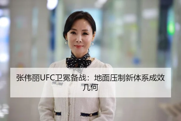 张伟丽UFC卫冕备战：地面压制新体系成效几何