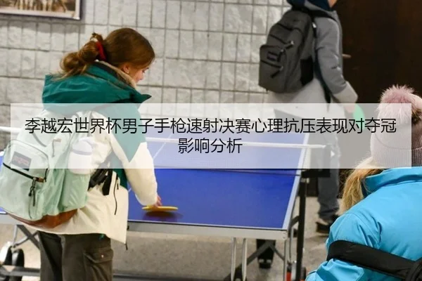 李越宏世界杯男子手枪速射决赛心理抗压表现对夺冠影响分析