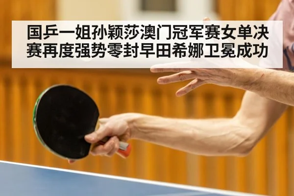 国乒一姐孙颖莎澳门冠军赛女单决赛再度强势零封早田希娜卫冕成功