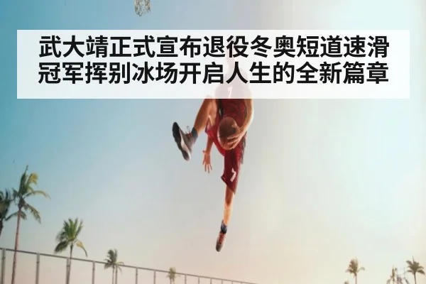 武大靖正式宣布退役冬奥短道速滑冠军挥别冰场开启人生的全新篇章