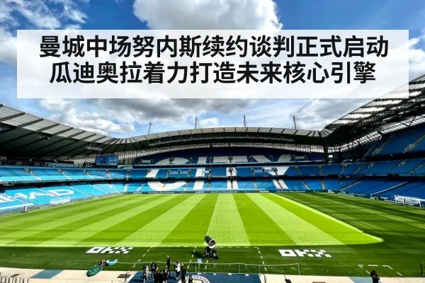 曼城中场努内斯续约谈判正式启动 瓜迪奥拉着力打造未来核心引擎
