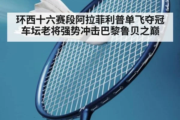 环西十六赛段阿拉菲利普单飞夺冠车坛老将强势冲击巴黎鲁贝之巅