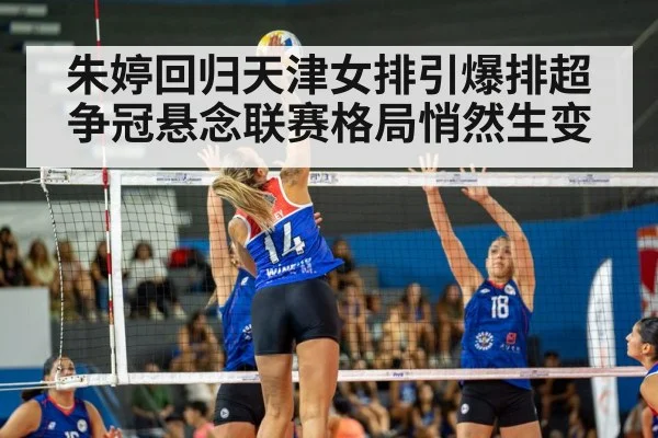 朱婷回归天津女排引爆排超争冠悬念联赛格局悄然生变